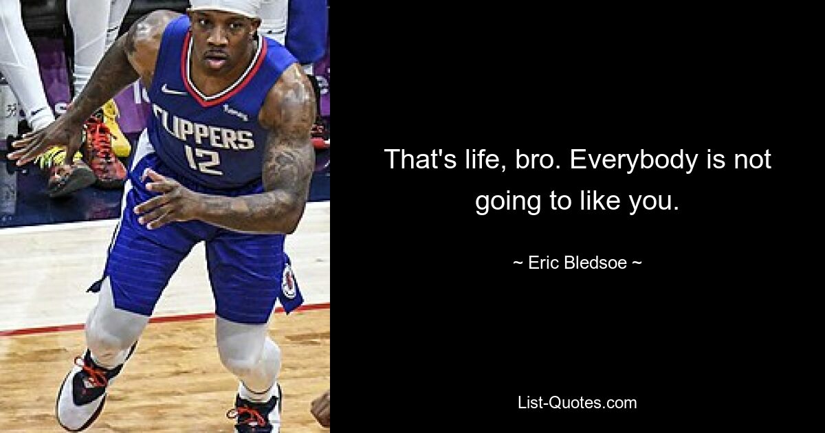 That's life, bro. Everybody is not going to like you. — © Eric Bledsoe