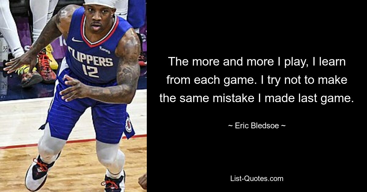 The more and more I play, I learn from each game. I try not to make the same mistake I made last game. — © Eric Bledsoe