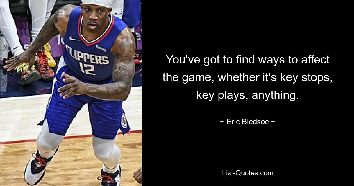 You've got to find ways to affect the game, whether it's key stops, key plays, anything. — © Eric Bledsoe