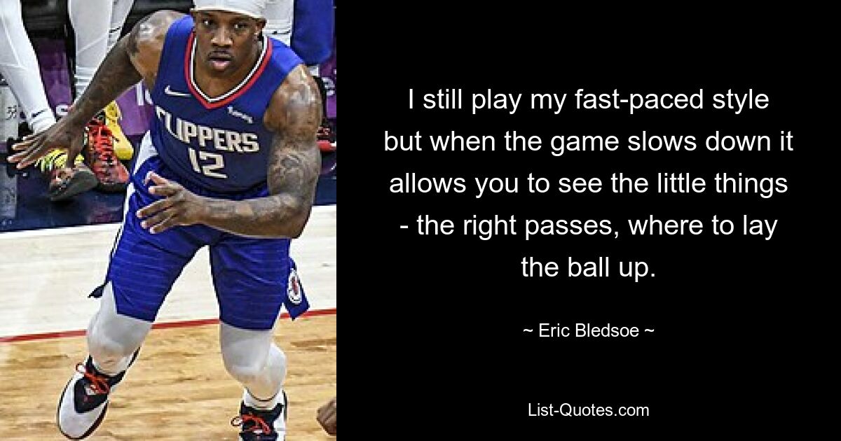 I still play my fast-paced style but when the game slows down it allows you to see the little things - the right passes, where to lay the ball up. — © Eric Bledsoe