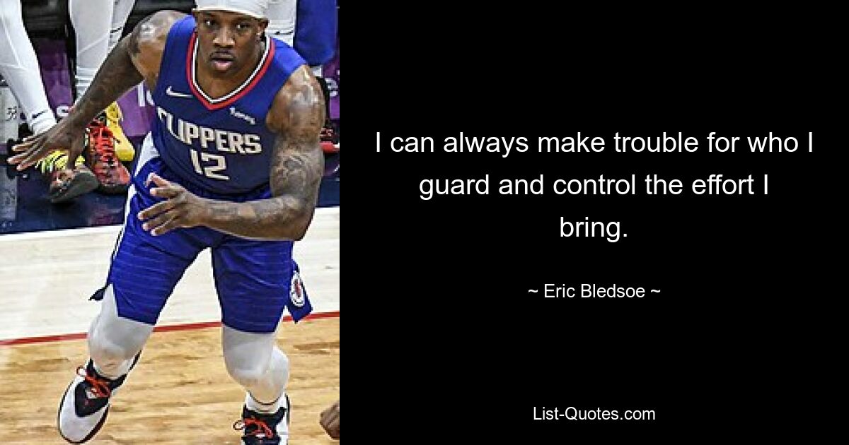 I can always make trouble for who I guard and control the effort I bring. — © Eric Bledsoe