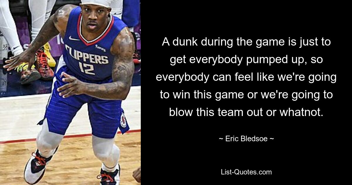 A dunk during the game is just to get everybody pumped up, so everybody can feel like we're going to win this game or we're going to blow this team out or whatnot. — © Eric Bledsoe