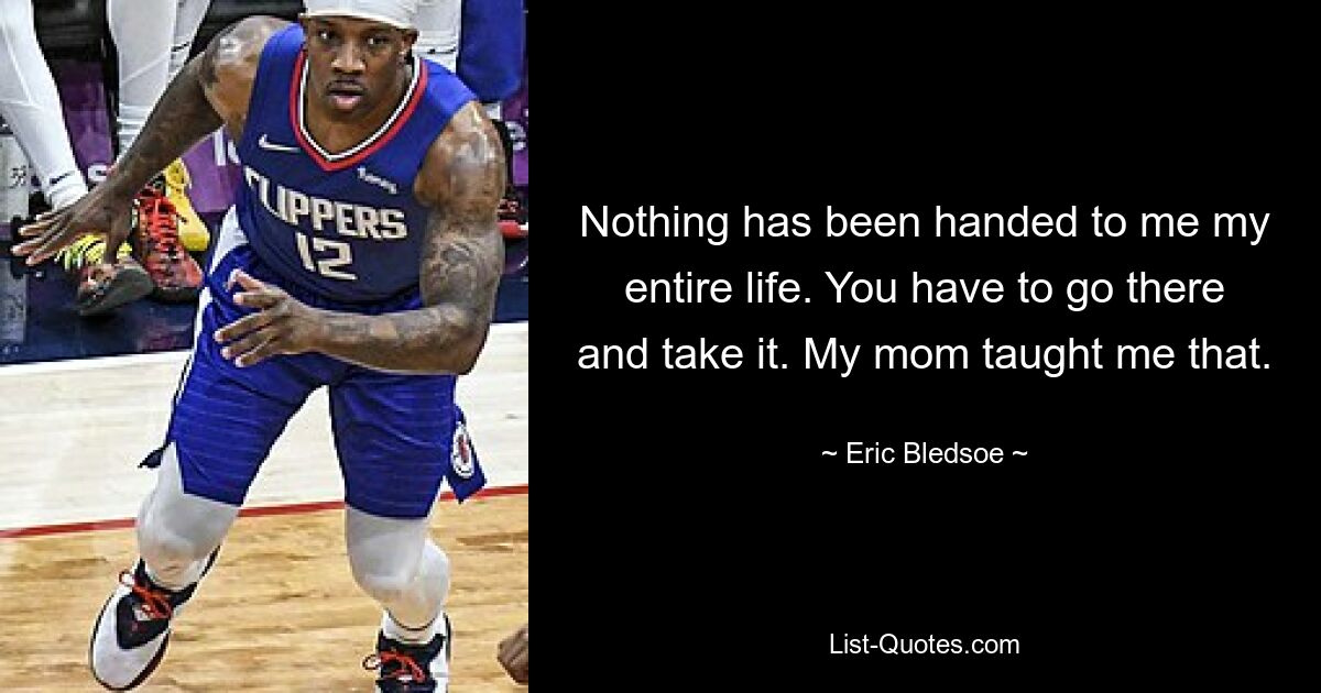 Nothing has been handed to me my entire life. You have to go there and take it. My mom taught me that. — © Eric Bledsoe