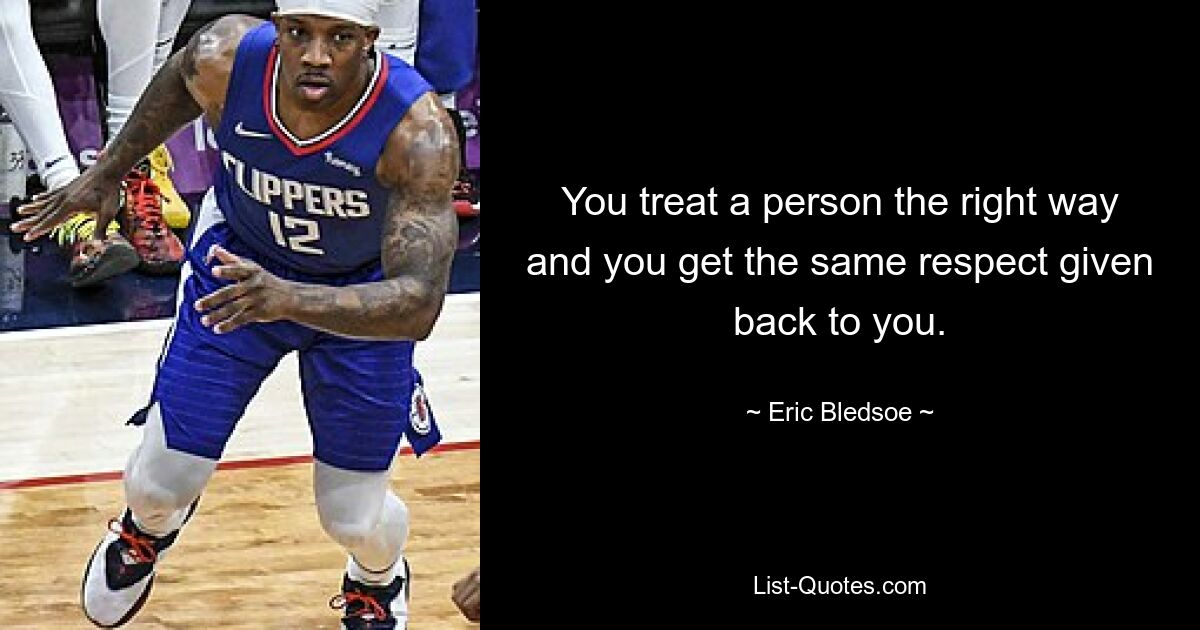 You treat a person the right way and you get the same respect given back to you. — © Eric Bledsoe