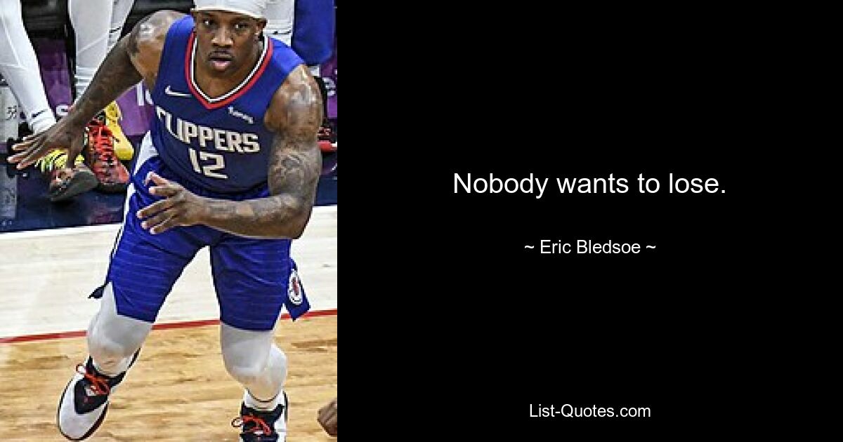 Nobody wants to lose. — © Eric Bledsoe