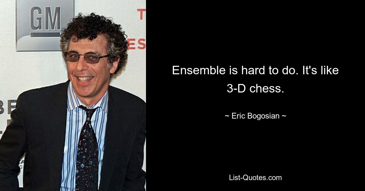 Ensemble is hard to do. It's like 3-D chess. — © Eric Bogosian