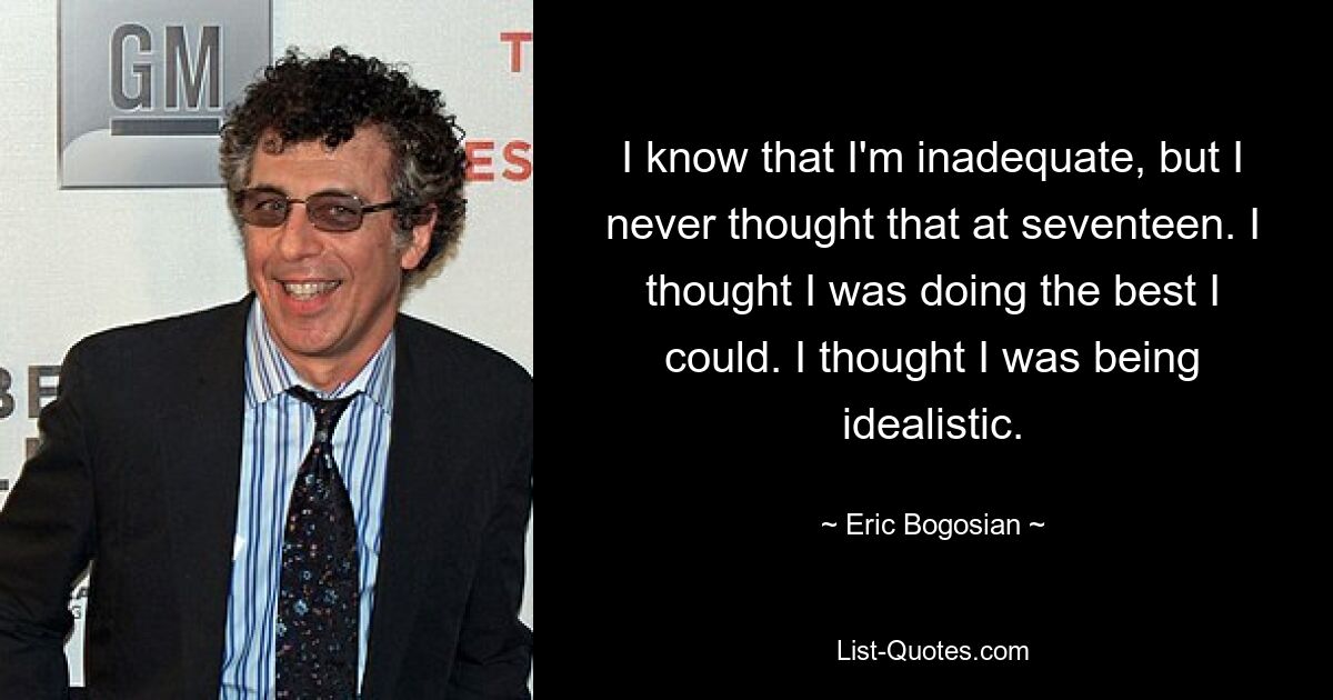 I know that I'm inadequate, but I never thought that at seventeen. I thought I was doing the best I could. I thought I was being idealistic. — © Eric Bogosian