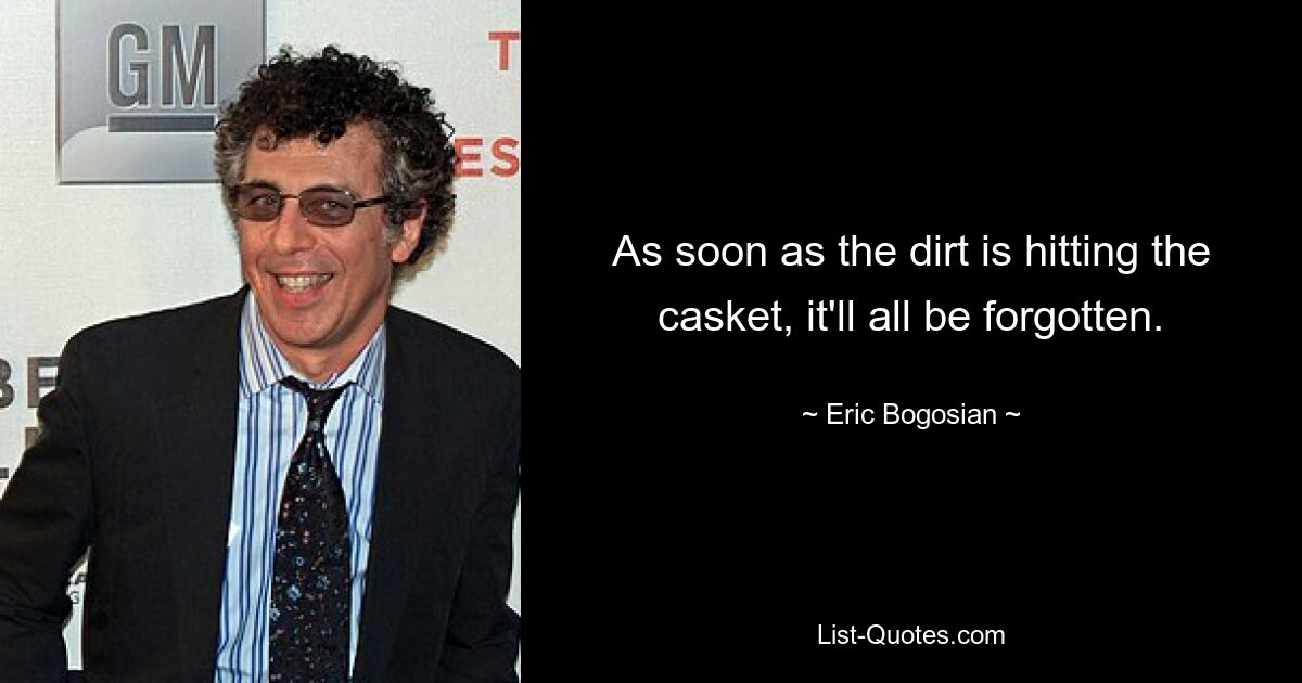 As soon as the dirt is hitting the casket, it'll all be forgotten. — © Eric Bogosian