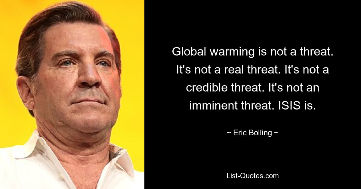 Global warming is not a threat. It's not a real threat. It's not a credible threat. It's not an imminent threat. ISIS is. — © Eric Bolling