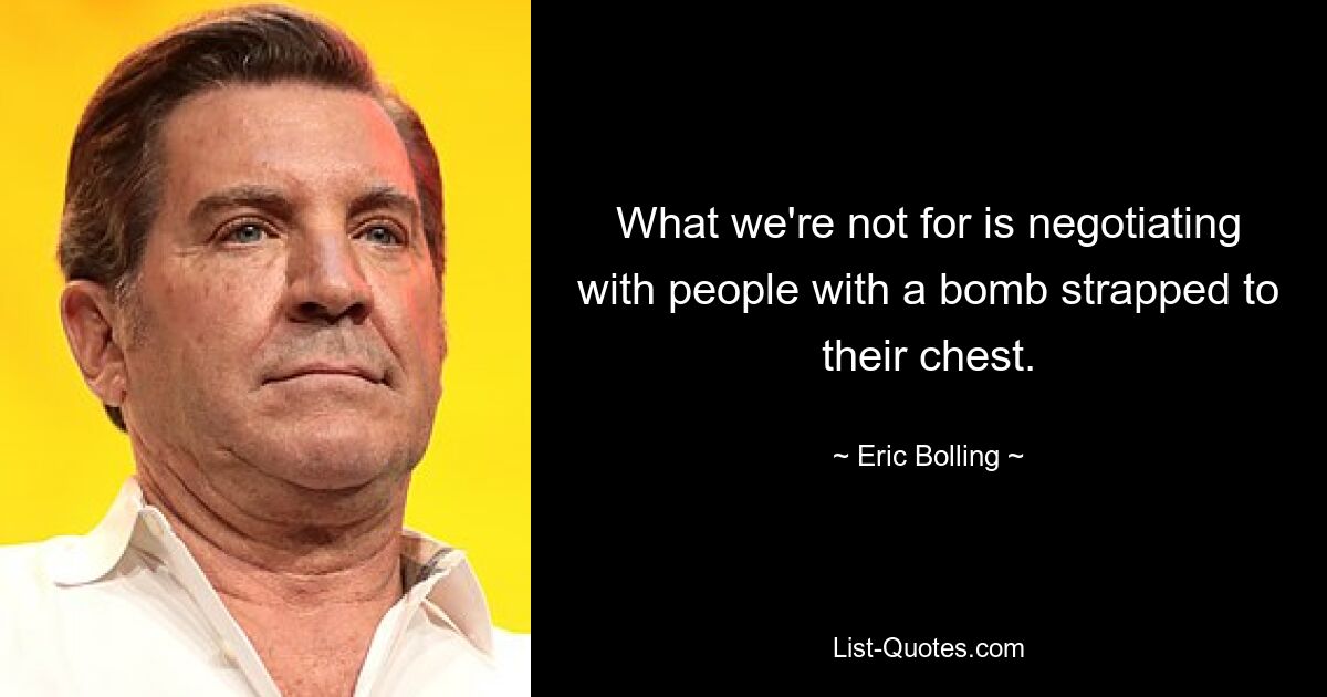 What we're not for is negotiating with people with a bomb strapped to their chest. — © Eric Bolling