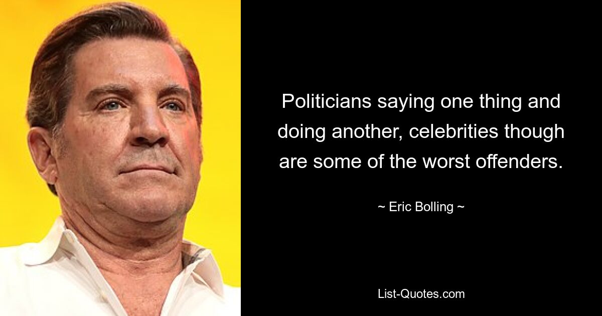 Politicians saying one thing and doing another, celebrities though are some of the worst offenders. — © Eric Bolling