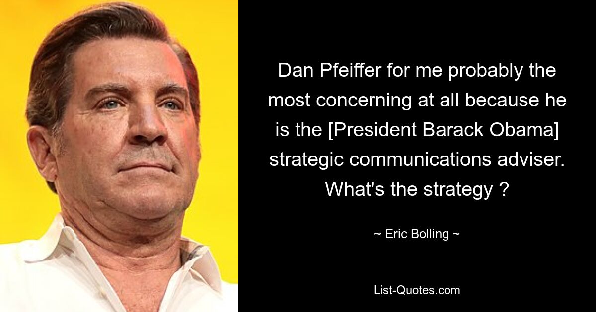 Dan Pfeiffer for me probably the most concerning at all because he is the [President Barack Obama] strategic communications adviser. What's the strategy ? — © Eric Bolling