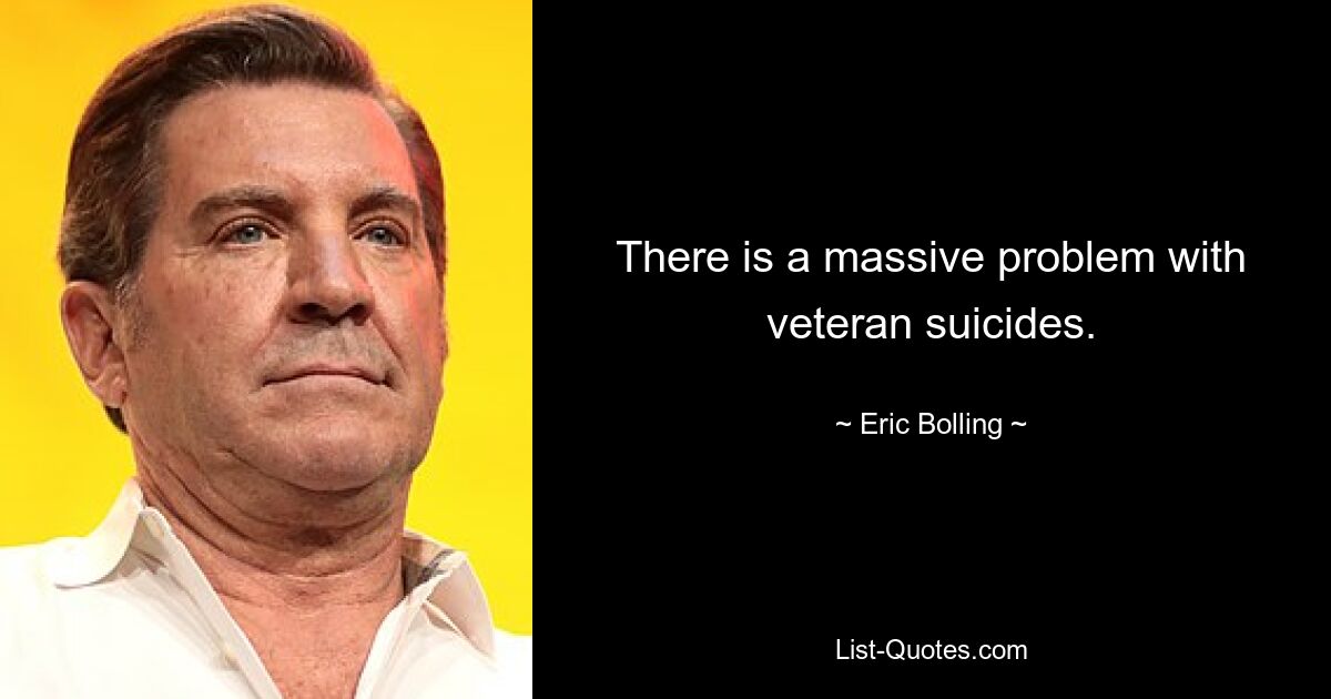 There is a massive problem with veteran suicides. — © Eric Bolling