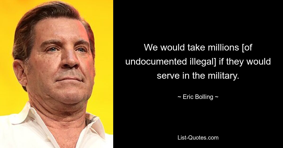 We would take millions [of undocumented illegal] if they would serve in the military. — © Eric Bolling