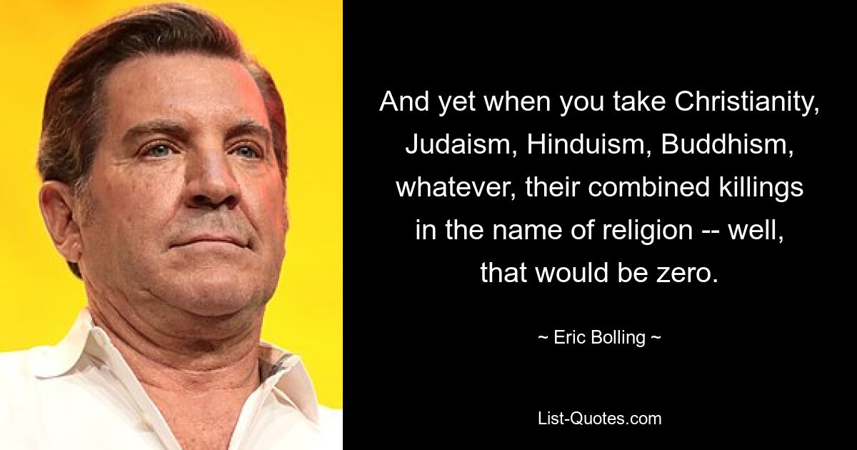 And yet when you take Christianity, Judaism, Hinduism, Buddhism, whatever, their combined killings in the name of religion -- well, that would be zero. — © Eric Bolling