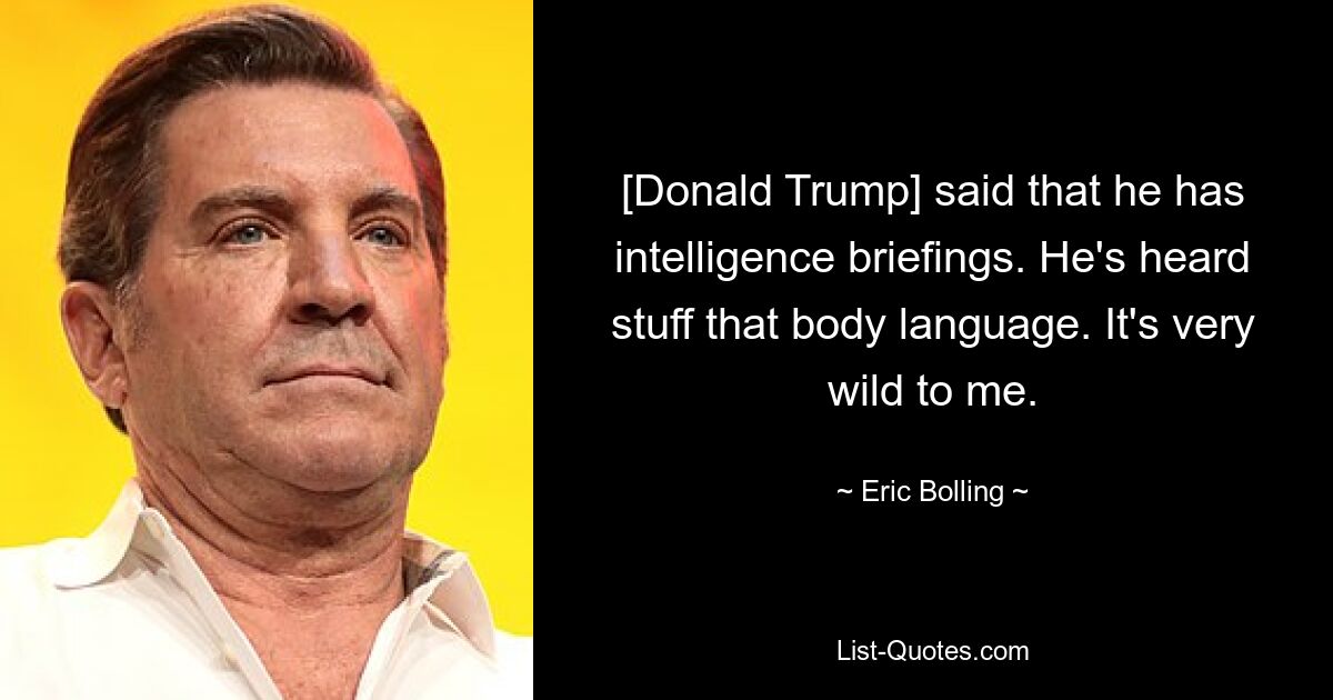 [Donald Trump] said that he has intelligence briefings. He's heard stuff that body language. It's very wild to me. — © Eric Bolling