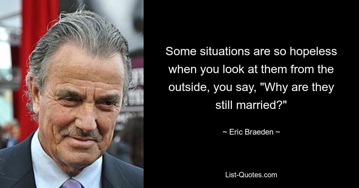 Some situations are so hopeless when you look at them from the outside, you say, "Why are they still married?" — © Eric Braeden