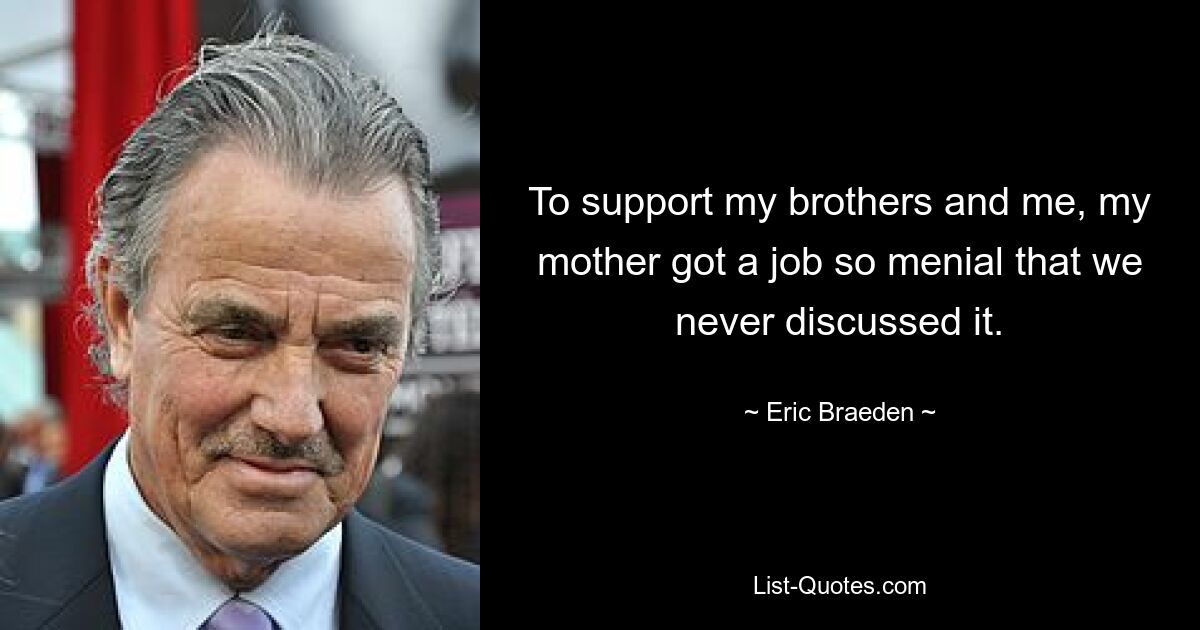 To support my brothers and me, my mother got a job so menial that we never discussed it. — © Eric Braeden