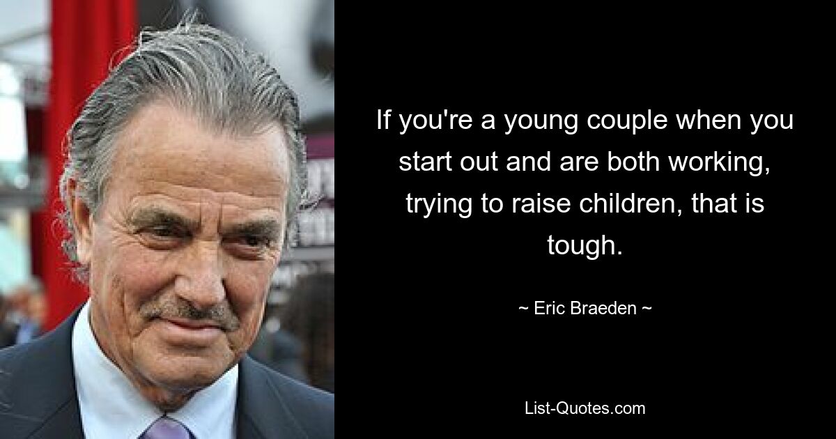 If you're a young couple when you start out and are both working, trying to raise children, that is tough. — © Eric Braeden