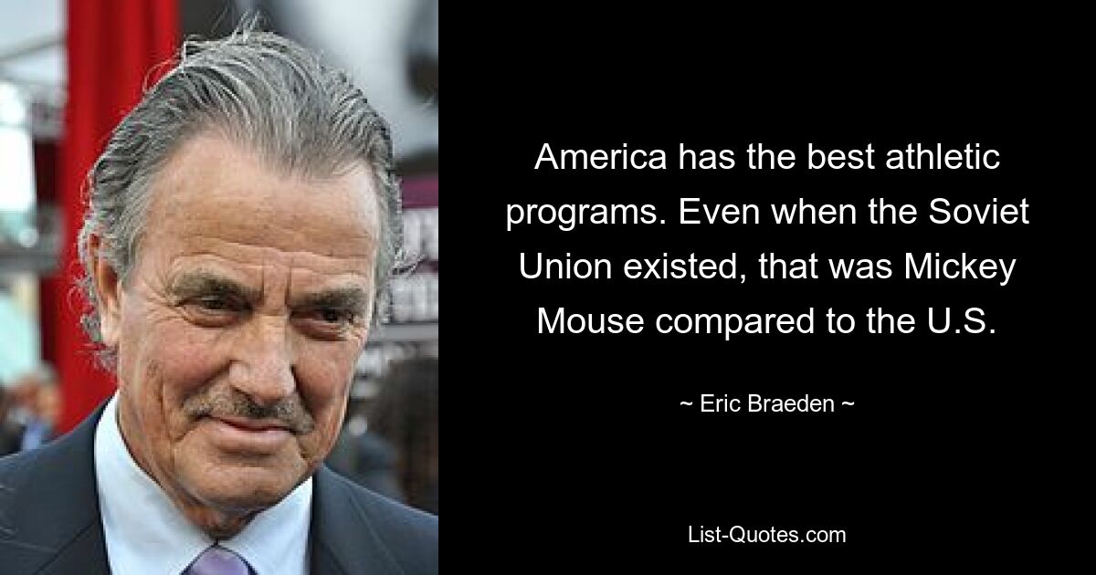 America has the best athletic programs. Even when the Soviet Union existed, that was Mickey Mouse compared to the U.S. — © Eric Braeden