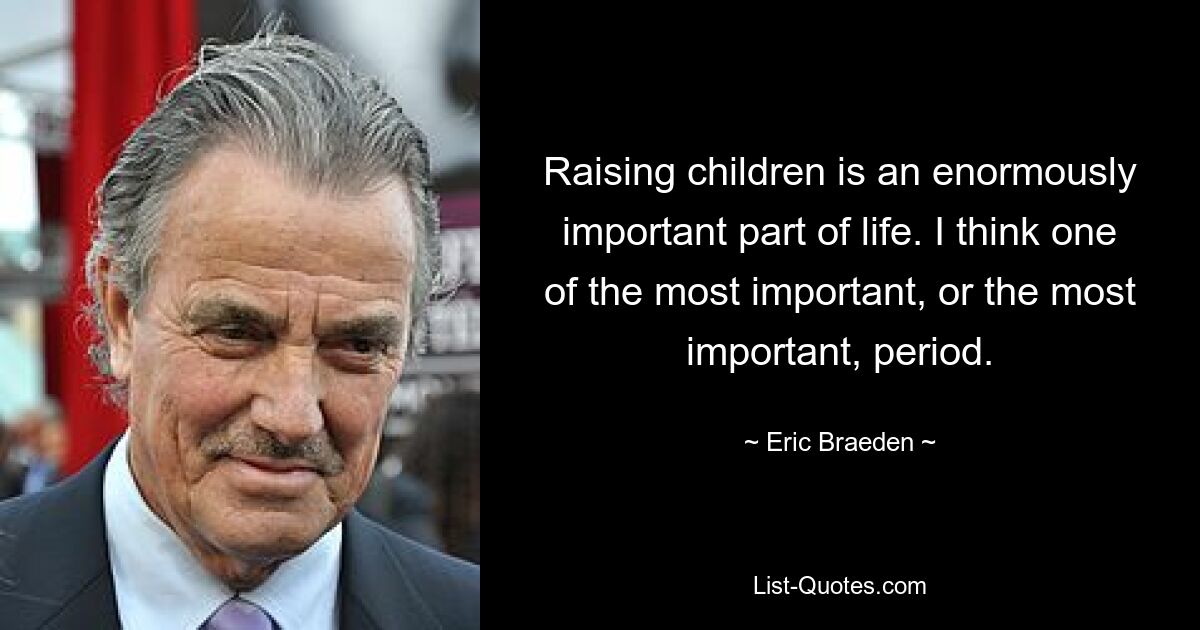 Raising children is an enormously important part of life. I think one of the most important, or the most important, period. — © Eric Braeden