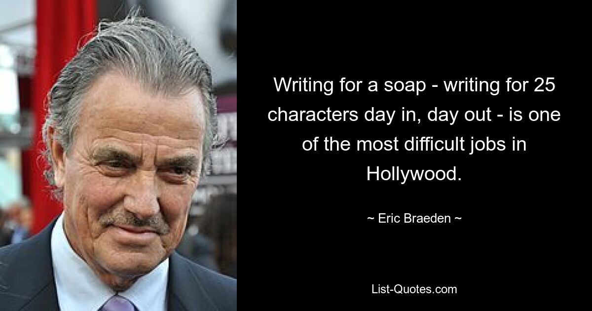 Writing for a soap - writing for 25 characters day in, day out - is one of the most difficult jobs in Hollywood. — © Eric Braeden