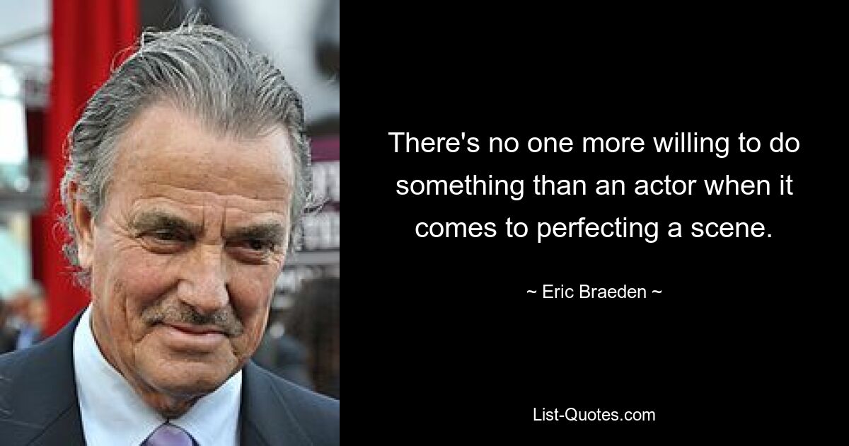 There's no one more willing to do something than an actor when it comes to perfecting a scene. — © Eric Braeden