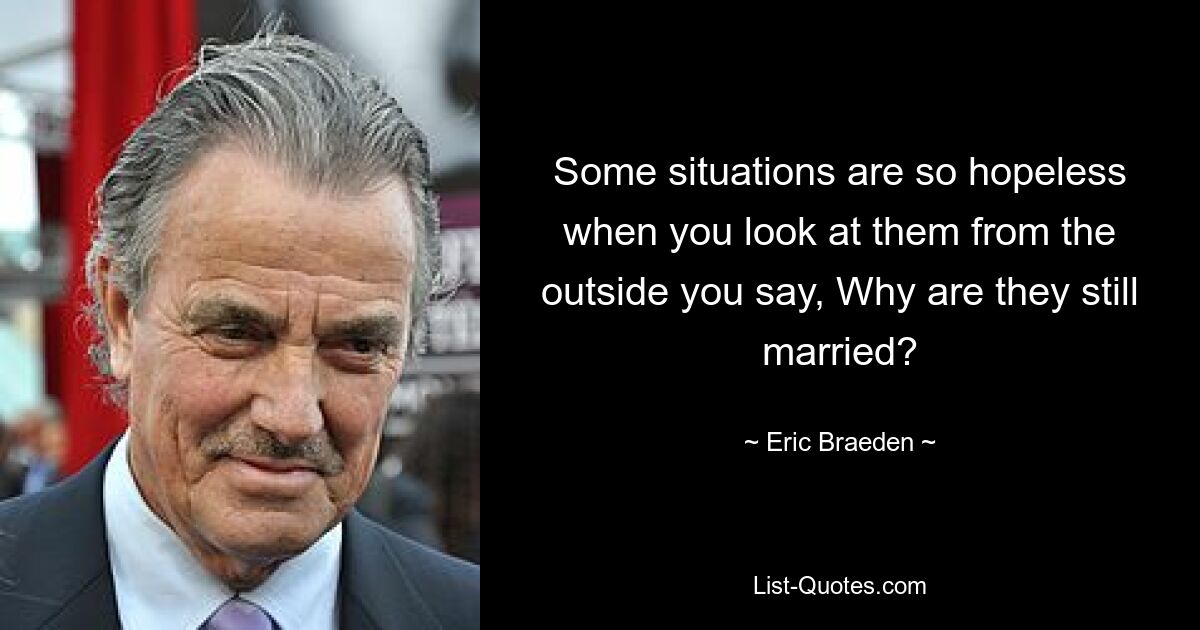 Manche Situationen sind so aussichtslos, wenn man sie von außen betrachtet, dass man sich fragt: Warum sind sie noch verheiratet? — © Eric Braeden