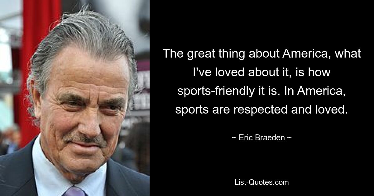 The great thing about America, what I've loved about it, is how sports-friendly it is. In America, sports are respected and loved. — © Eric Braeden