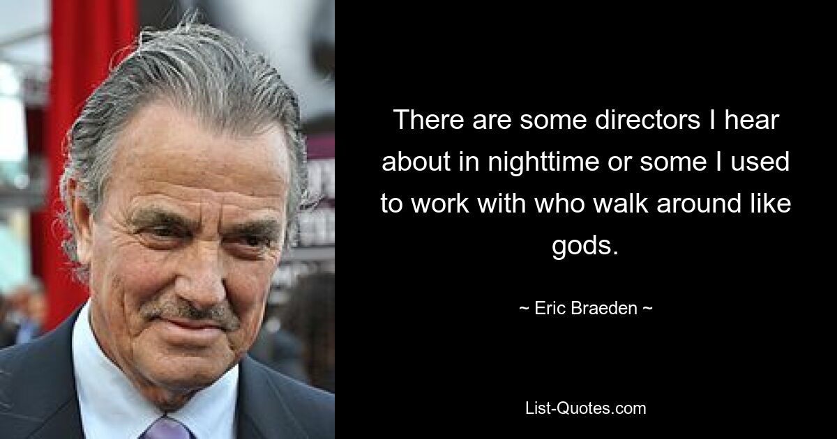 There are some directors I hear about in nighttime or some I used to work with who walk around like gods. — © Eric Braeden