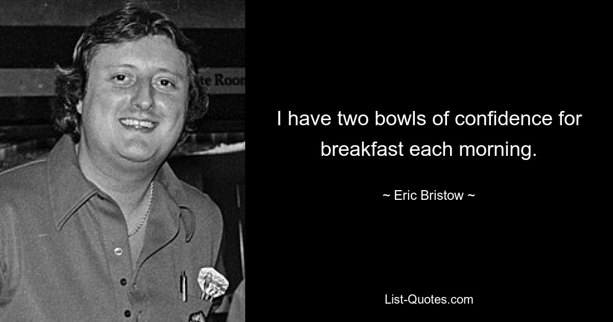 I have two bowls of confidence for breakfast each morning. — © Eric Bristow