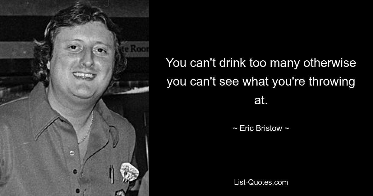 You can't drink too many otherwise you can't see what you're throwing at. — © Eric Bristow