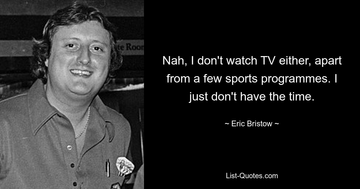 Nah, I don't watch TV either, apart from a few sports programmes. I just don't have the time. — © Eric Bristow