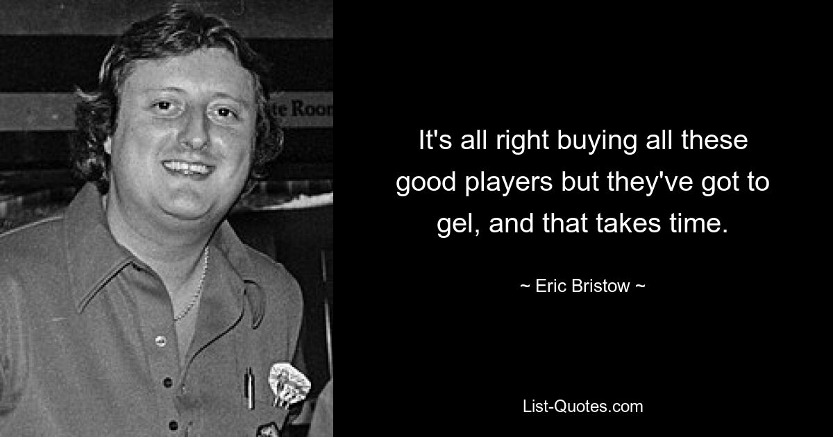 It's all right buying all these good players but they've got to gel, and that takes time. — © Eric Bristow