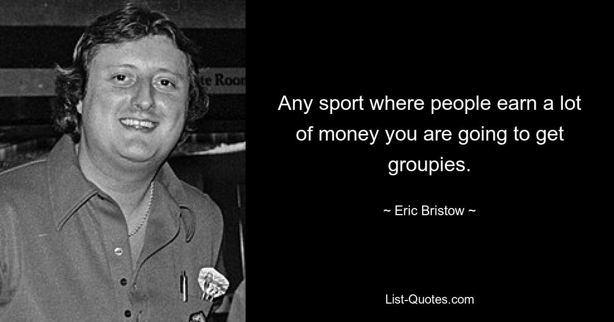 Any sport where people earn a lot of money you are going to get groupies. — © Eric Bristow