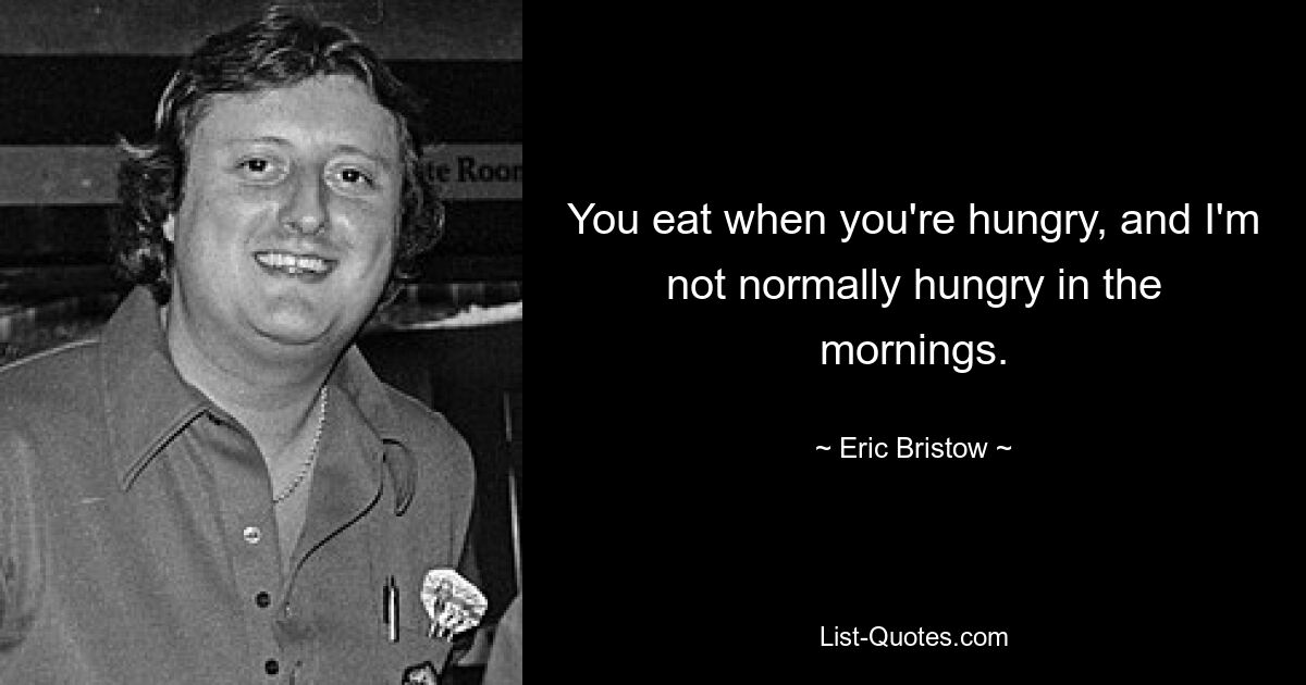 You eat when you're hungry, and I'm not normally hungry in the mornings. — © Eric Bristow