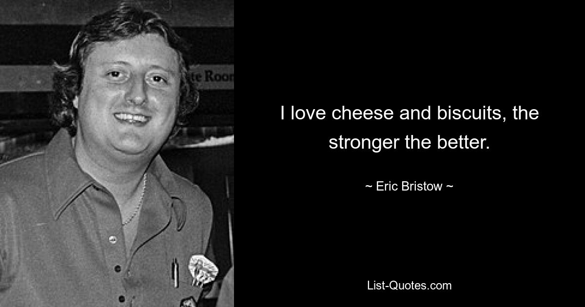 I love cheese and biscuits, the stronger the better. — © Eric Bristow