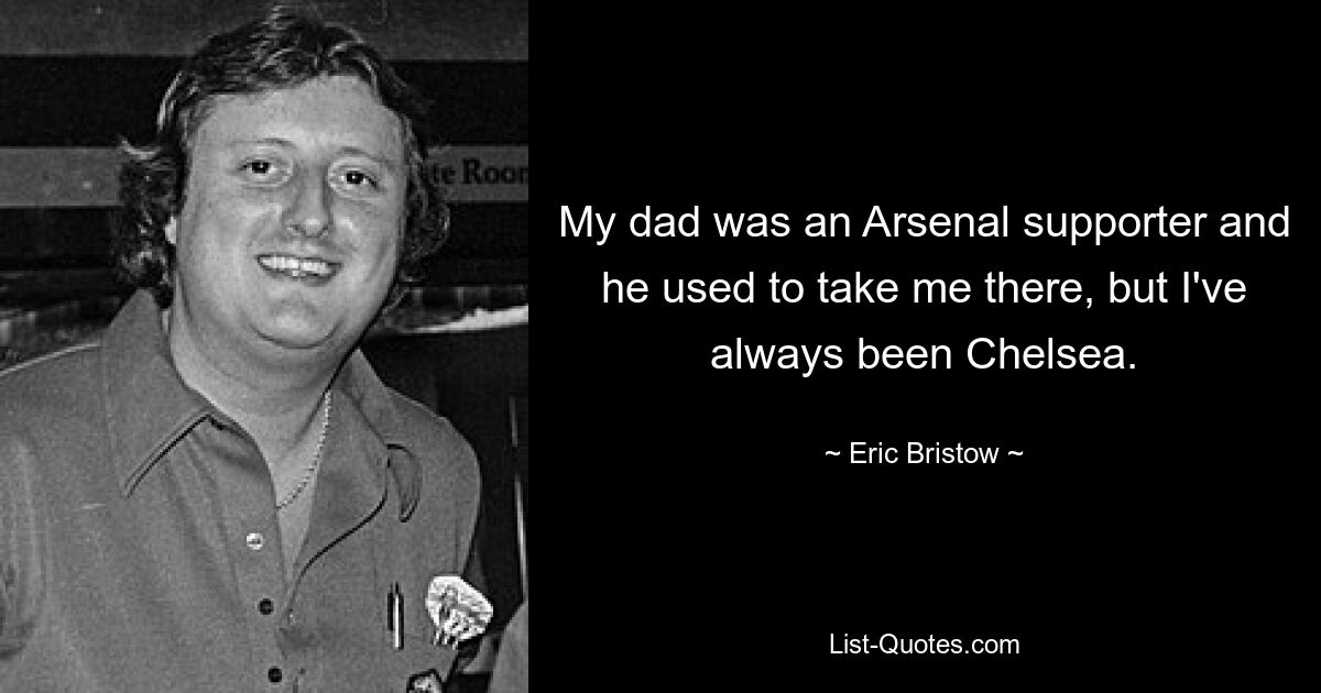 My dad was an Arsenal supporter and he used to take me there, but I've always been Chelsea. — © Eric Bristow