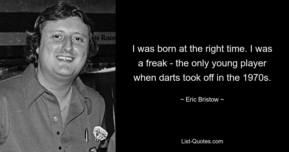 I was born at the right time. I was a freak - the only young player when darts took off in the 1970s. — © Eric Bristow