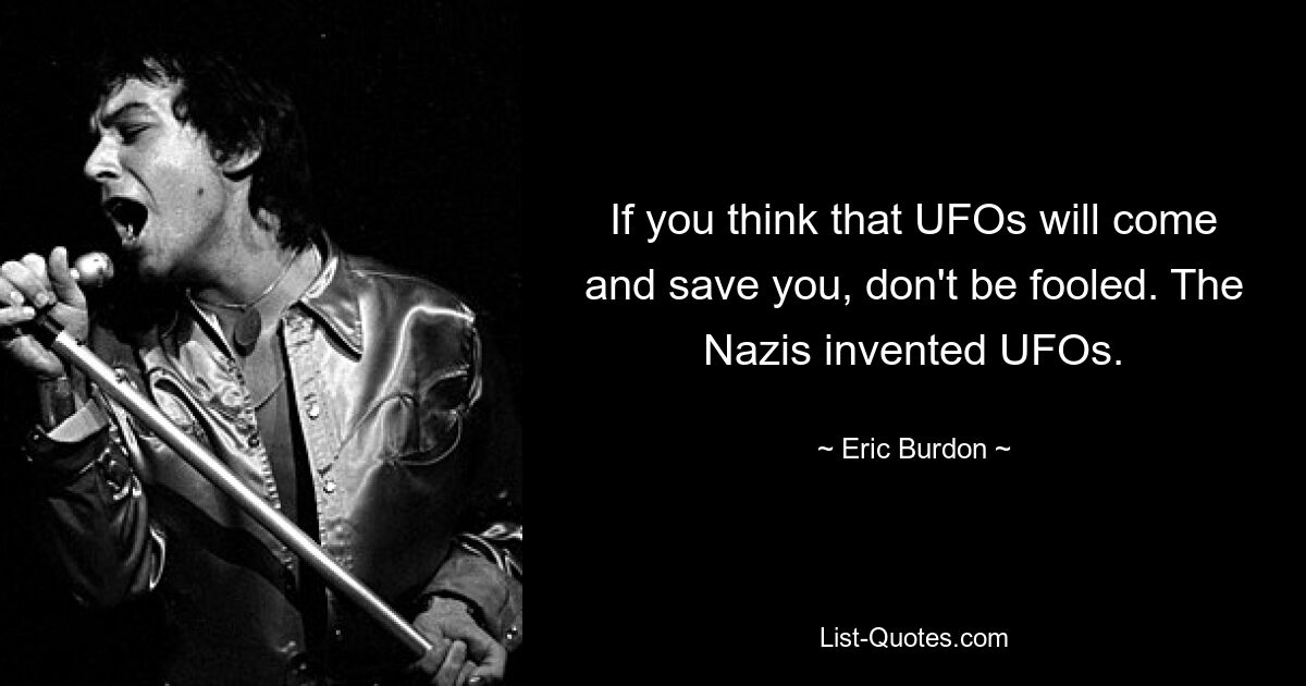 If you think that UFOs will come and save you, don't be fooled. The Nazis invented UFOs. — © Eric Burdon