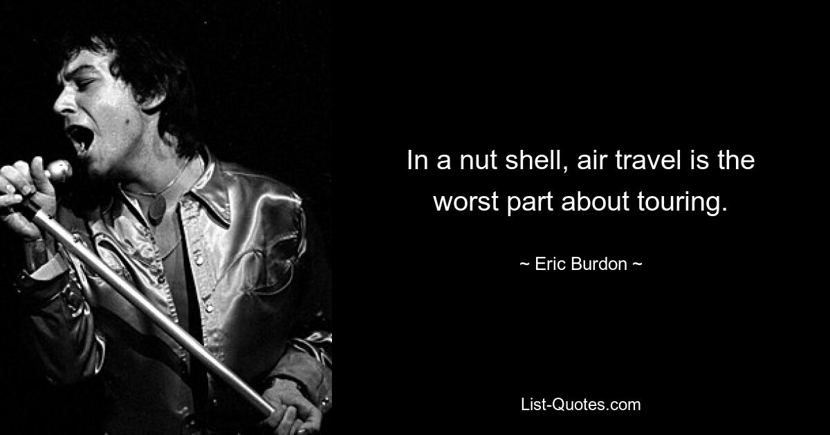 In a nut shell, air travel is the worst part about touring. — © Eric Burdon