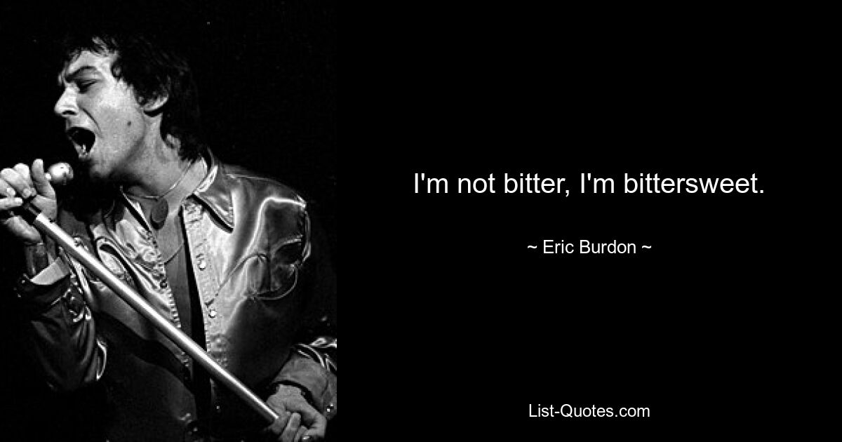 I'm not bitter, I'm bittersweet. — © Eric Burdon