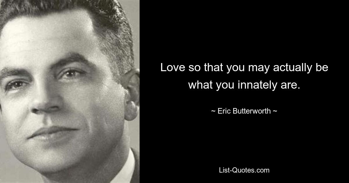 Love so that you may actually be what you innately are. — © Eric Butterworth