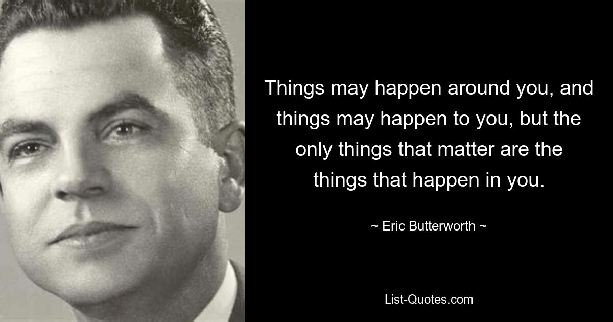 Things may happen around you, and things may happen to you, but the only things that matter are the things that happen in you. — © Eric Butterworth