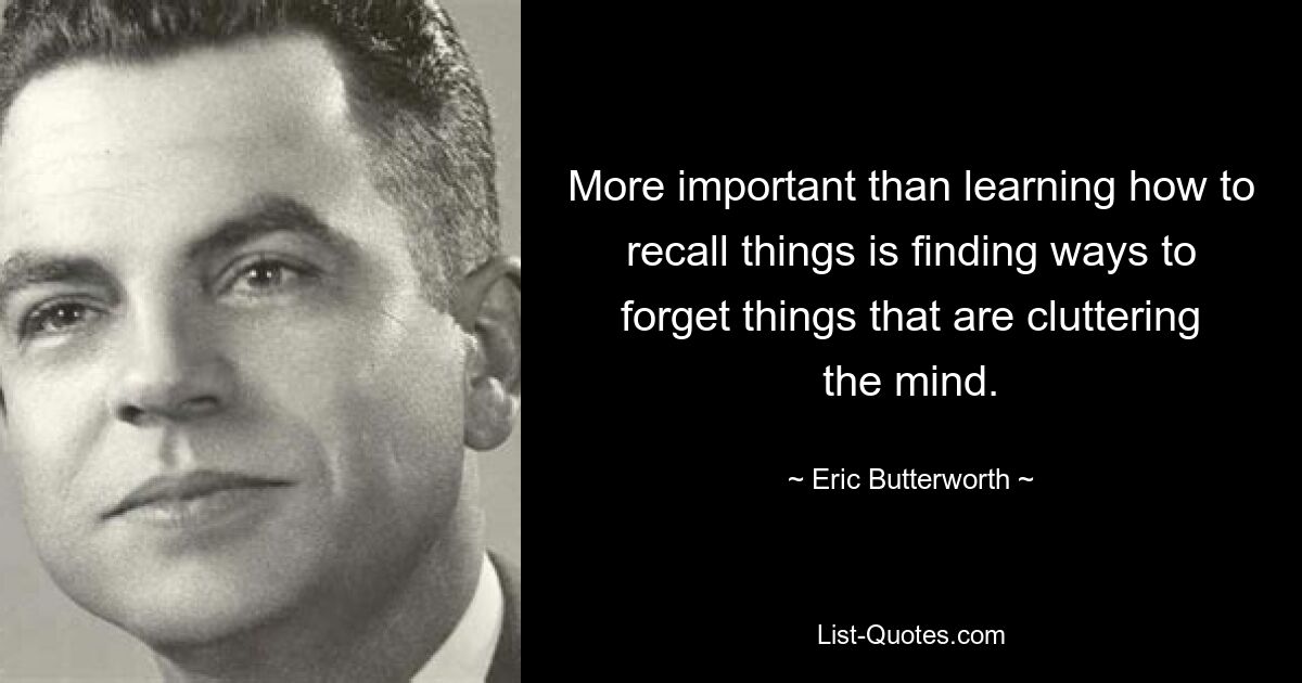 More important than learning how to recall things is finding ways to forget things that are cluttering the mind. — © Eric Butterworth