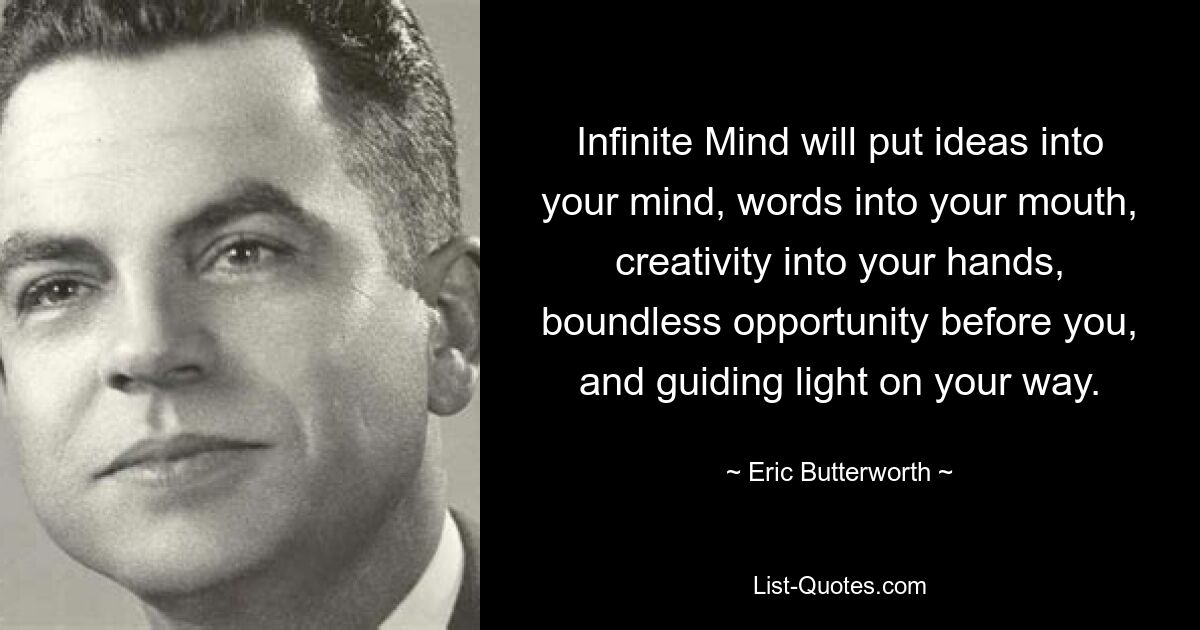 Infinite Mind will put ideas into your mind, words into your mouth, creativity into your hands, boundless opportunity before you, and guiding light on your way. — © Eric Butterworth