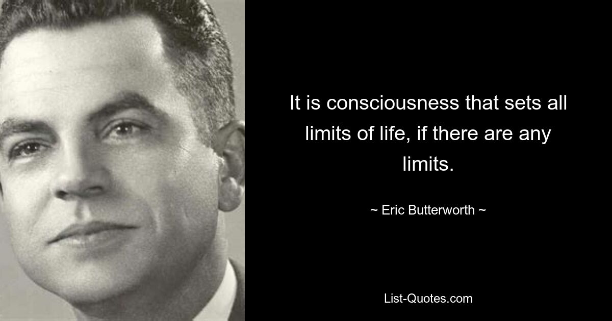 It is consciousness that sets all limits of life, if there are any limits. — © Eric Butterworth