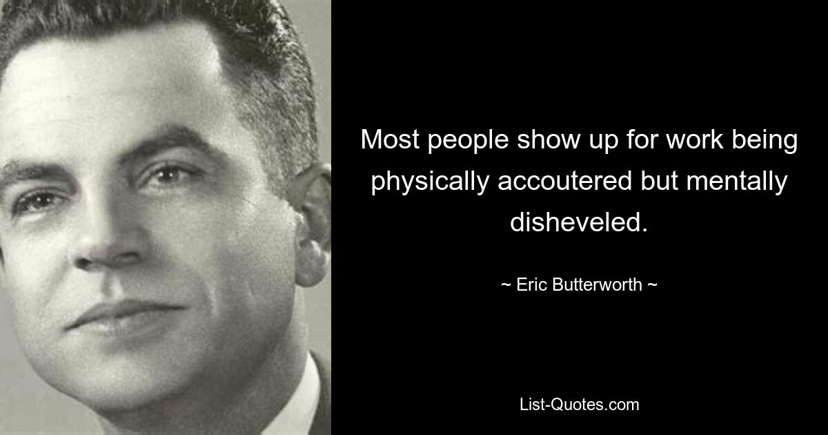 Most people show up for work being physically accoutered but mentally disheveled. — © Eric Butterworth