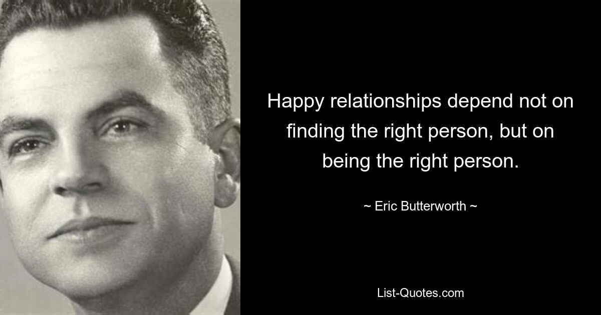 Happy relationships depend not on finding the right person, but on being the right person. — © Eric Butterworth