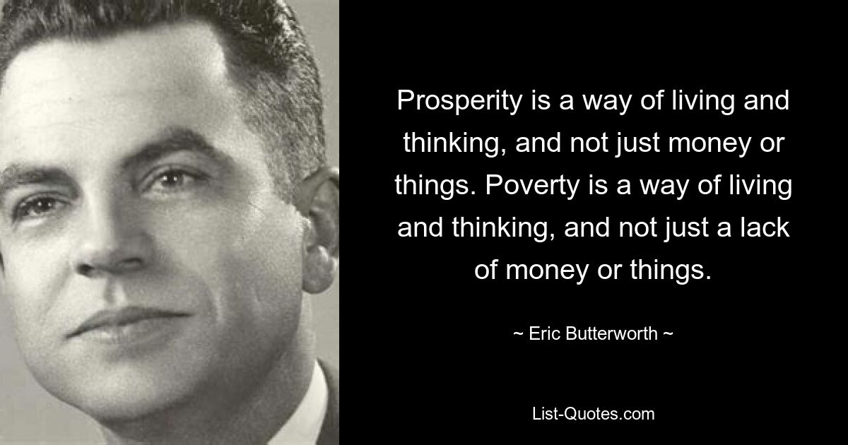 Prosperity is a way of living and thinking, and not just money or things. Poverty is a way of living and thinking, and not just a lack of money or things. — © Eric Butterworth